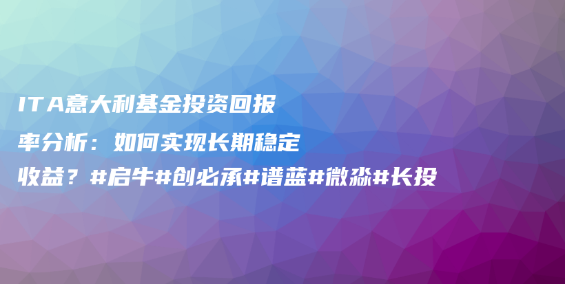 ITA意大利基金投资回报率分析：如何实现长期稳定收益？#启牛#创必承#谱蓝#微淼#长投插图