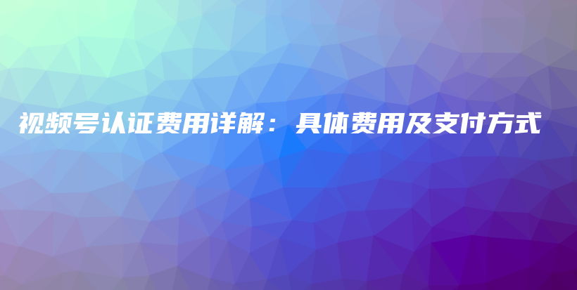 视频号认证费用详解：具体费用及支付方式插图