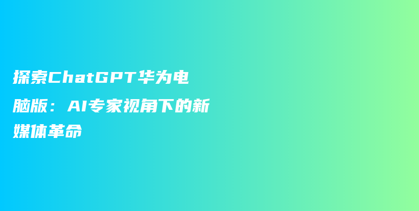 探索ChatGPT华为电脑版：AI专家视角下的新媒体革命插图