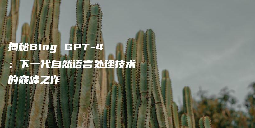 揭秘Bing GPT-4：下一代自然语言处理技术的巅峰之作插图