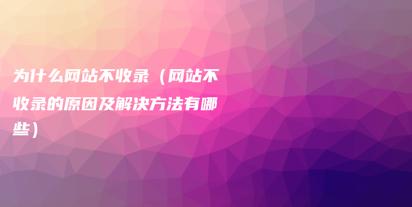 为什么网站不收录（网站不收录的原因及解决方法有哪些）插图