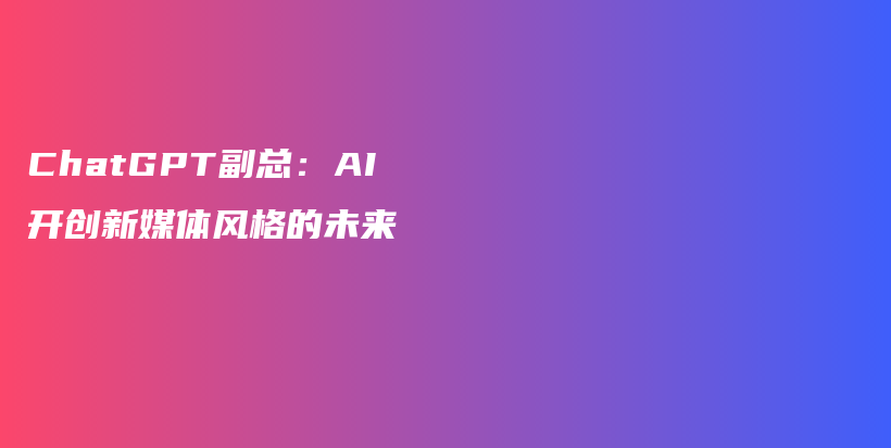 ChatGPT副总：AI开创新媒体风格的未来插图