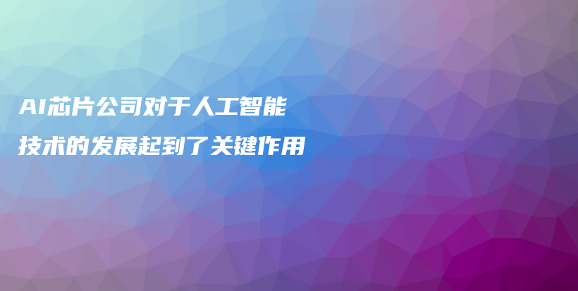 AI芯片公司对于人工智能技术的发展起到了关键作用插图