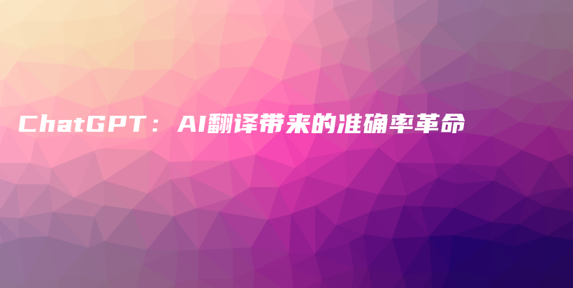 ChatGPT：AI翻译带来的准确率革命插图