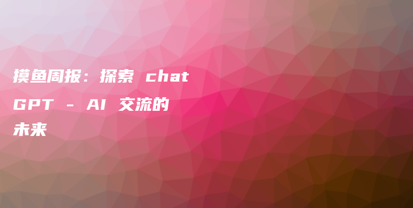 摸鱼周报：探索 chatGPT – AI 交流的未来插图