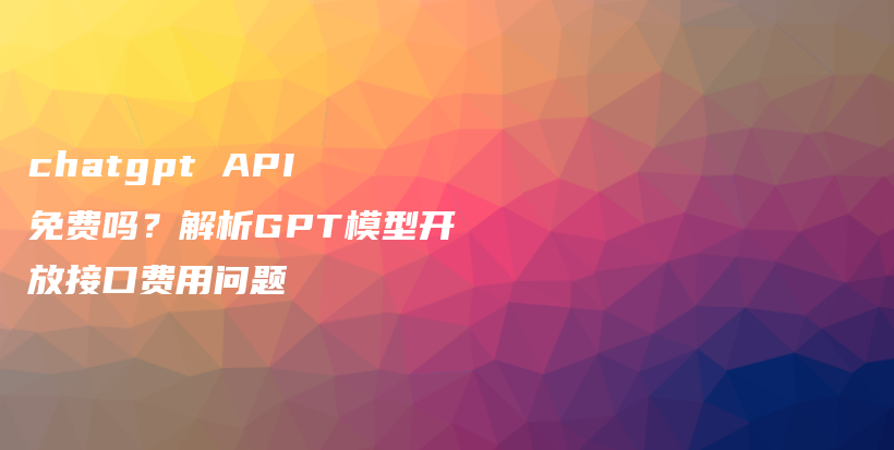 chatgpt API 免费吗？解析GPT模型开放接口费用问题插图