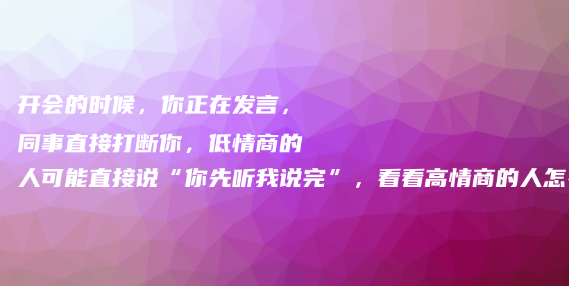 开会的时候，你正在发言，同事直接打断你，低情商的人可能直接说“你先听我说完”，看看高情商的人怎么说，让对方哑口无言插图