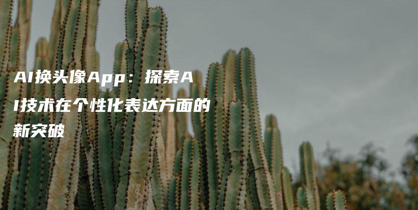 AI换头像App：探索AI技术在个性化表达方面的新突破插图