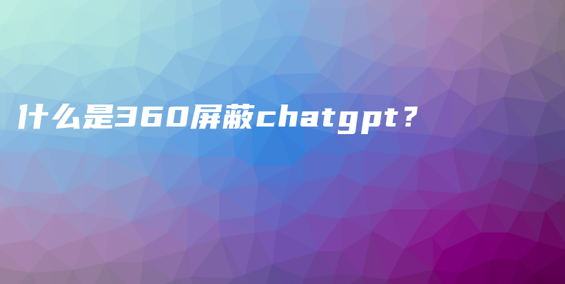 什么是360屏蔽chatgpt？插图