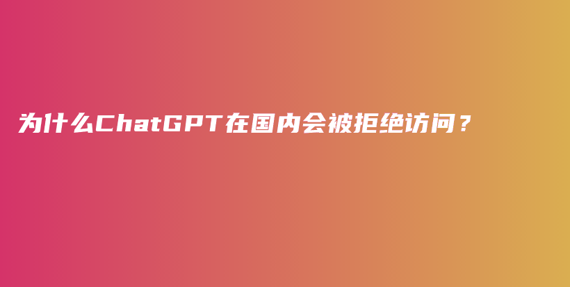 为什么ChatGPT在国内会被拒绝访问？插图