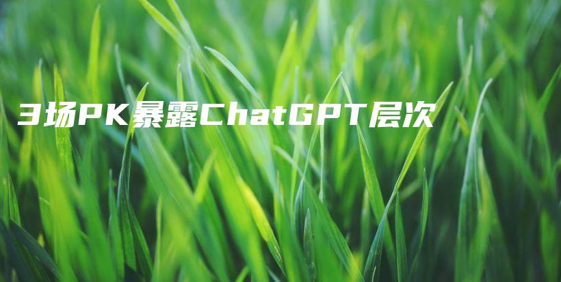 3场PK暴露ChatGPT层次插图