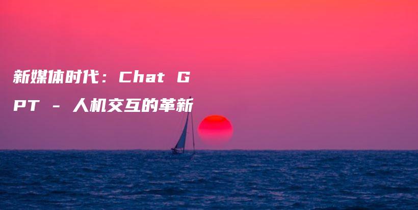 新媒体时代：Chat GPT – 人机交互的革新插图