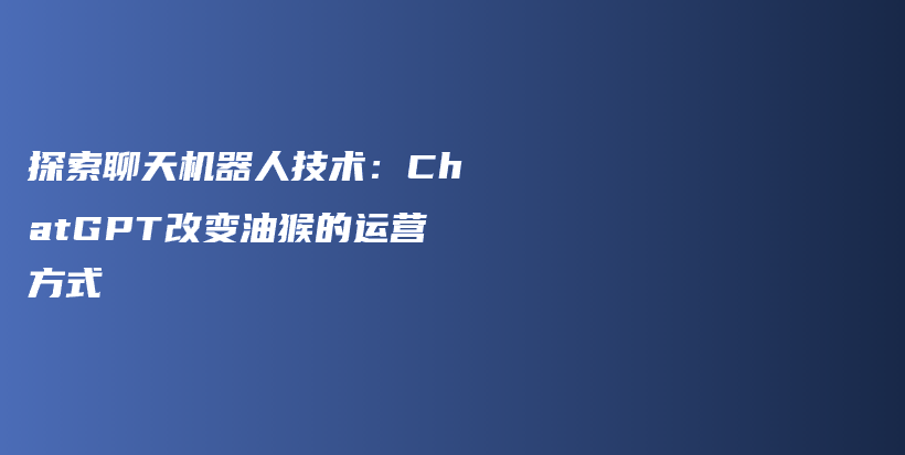 探索聊天机器人技术：ChatGPT改变油猴的运营方式插图