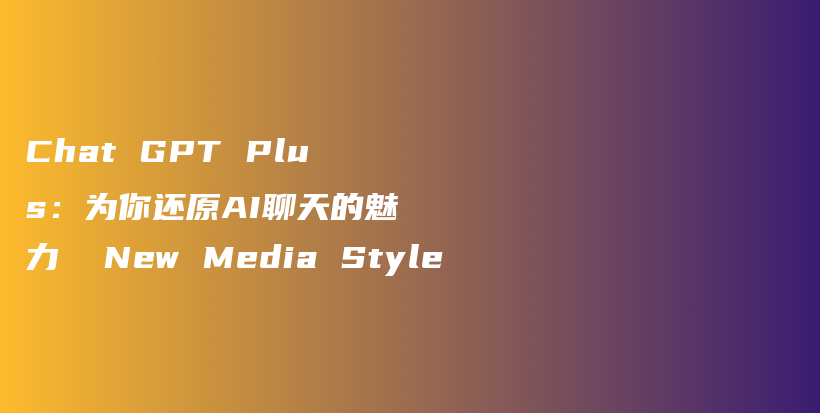 Chat GPT Plus：为你还原AI聊天的魅力  New Media Style插图