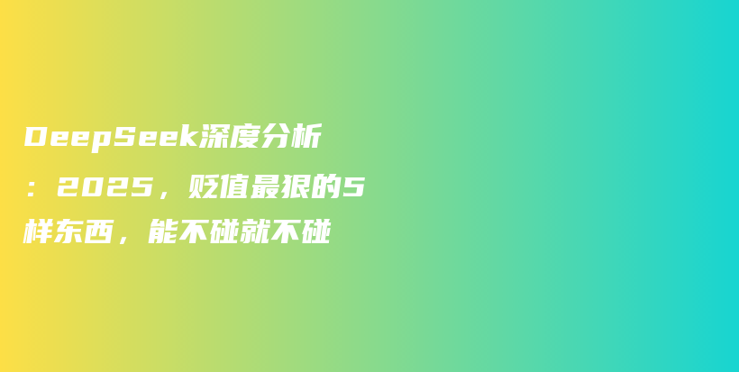 DeepSeek深度分析：2025，贬值最狠的5样东西，能不碰就不碰插图