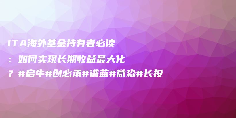 ITA海外基金持有者必读：如何实现长期收益最大化？#启牛#创必承#谱蓝#微淼#长投插图