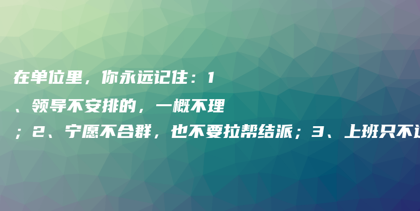 在单位里，你永远记住：1、领导不安排的，一概不理；2、宁愿不合群，也不要拉帮结派；3、上班只不过是挣份工资，保持平常心插图