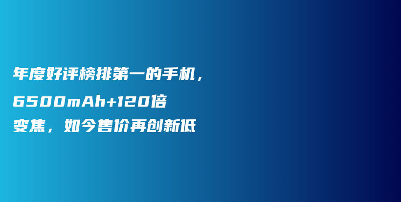 年度好评榜排第一的手机，6500mAh+120倍变焦，如今售价再创新低插图