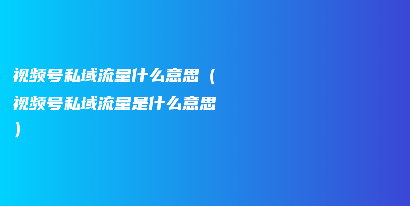 视频号私域流量什么意思（视频号私域流量是什么意思）插图