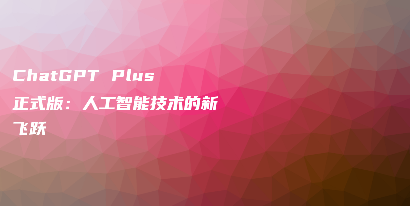 ChatGPT Plus正式版：人工智能技术的新飞跃插图