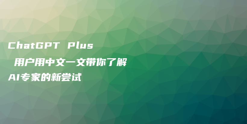 ChatGPT Plus 用户用中文一文带你了解AI专家的新尝试插图