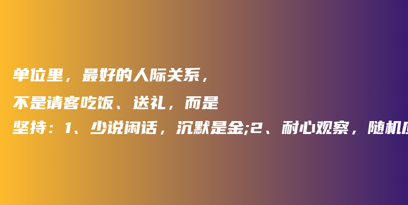 单位里，最好的人际关系，不是请客吃饭、送礼，而是坚持：1、少说闲话，沉默是金;2、耐心观察，随机应变;3、细听人言，知人心声插图