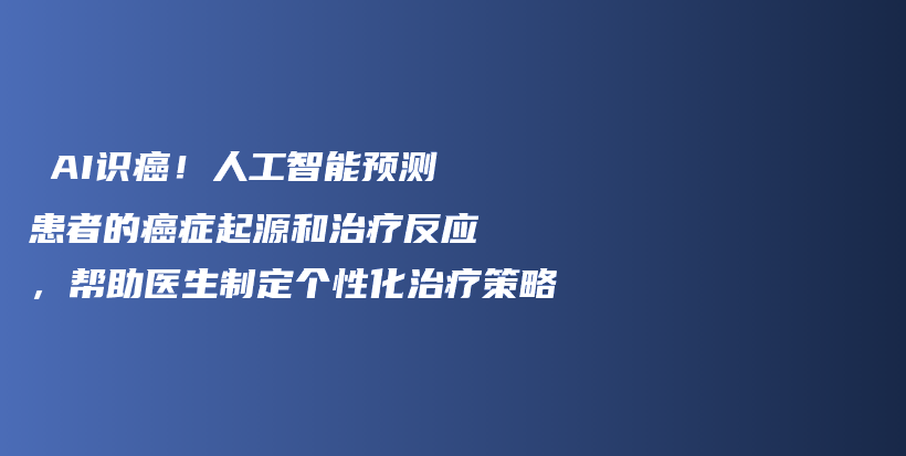 ​AI识癌！人工智能预测患者的癌症起源和治疗反应，帮助医生制定个性化治疗策略插图