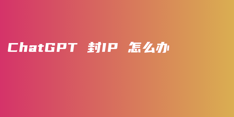 ChatGPT 封IP 怎么办插图