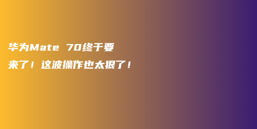 华为Mate 70终于要来了！这波操作也太狠了！插图