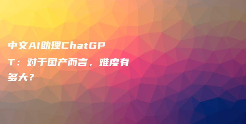 中文AI助理ChatGPT：对于国产而言，难度有多大？插图