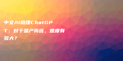 中文AI助理ChatGPT：对于国产而言，难度有多大？