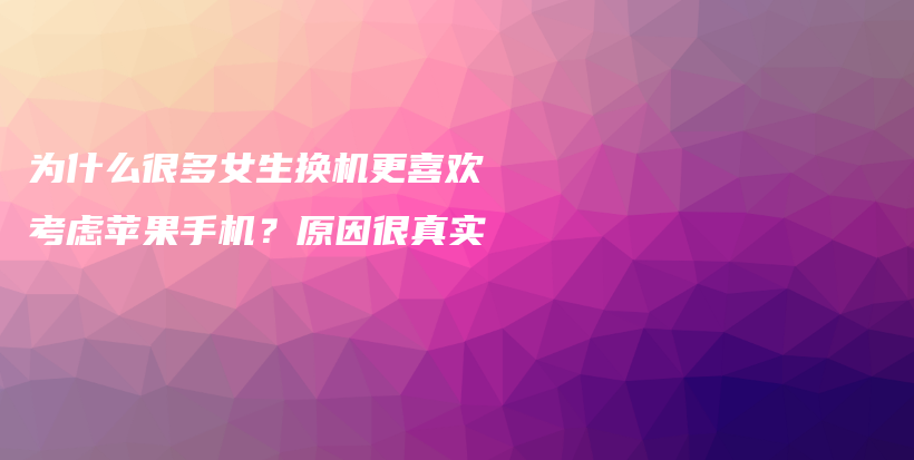 为什么很多女生换机更喜欢考虑苹果手机？原因很真实插图