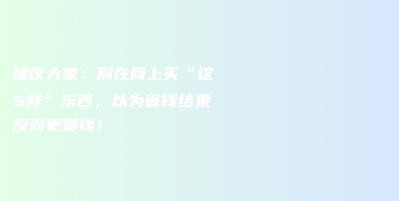 建议大家：别在网上买“这5样”东西，以为省钱结果反而更费钱！插图