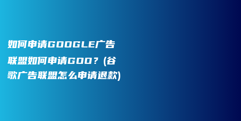 如何申请GOOGLE广告联盟如何申请GOO？(谷歌广告联盟怎么申请退款)插图