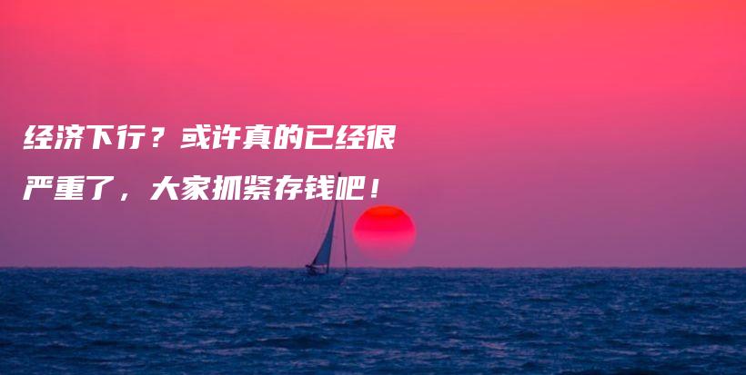 经济下行？或许真的已经很严重了，大家抓紧存钱吧！插图