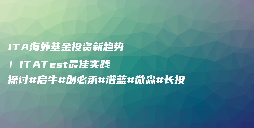 ITA海外基金投资新趋势！ITATest最佳实践探讨#启牛#创必承#谱蓝#微淼#长投插图