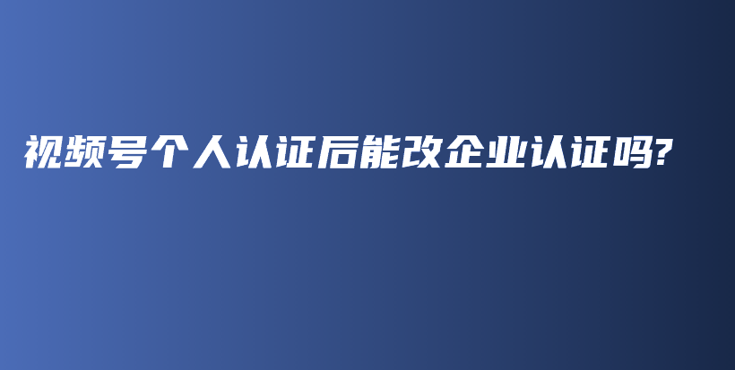 视频号个人认证后能改企业认证吗?插图