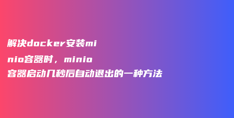 解决docker安装minio容器时，minio容器启动几秒后自动退出的一种方法插图