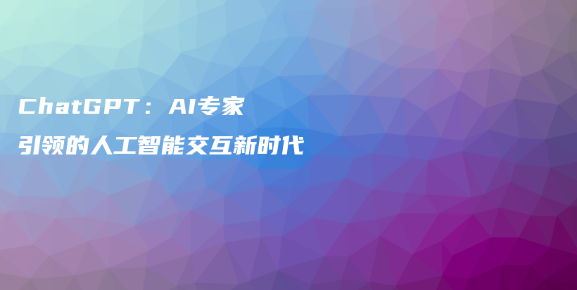 ChatGPT：AI专家引领的人工智能交互新时代插图