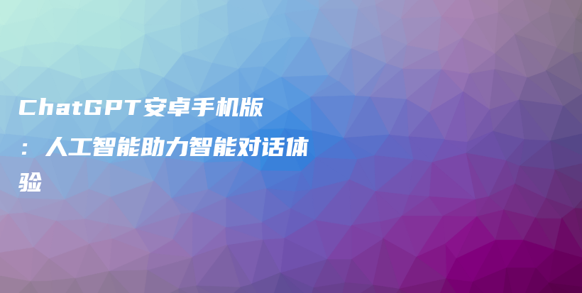 ChatGPT安卓手机版：人工智能助力智能对话体验插图