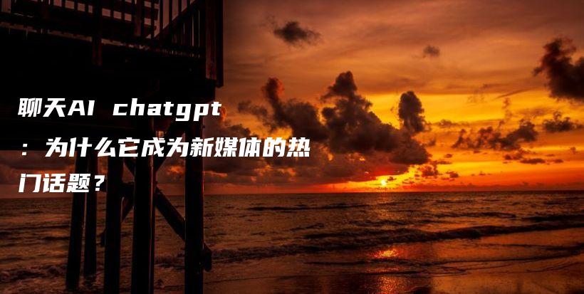 聊天AI chatgpt：为什么它成为新媒体的热门话题？插图