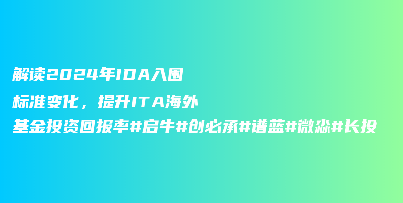 解读2024年IDA入围标准变化，提升ITA海外基金投资回报率#启牛#创必承#谱蓝#微淼#长投插图