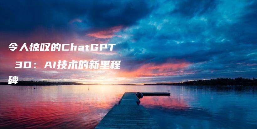 令人惊叹的ChatGPT 3D：AI技术的新里程碑插图