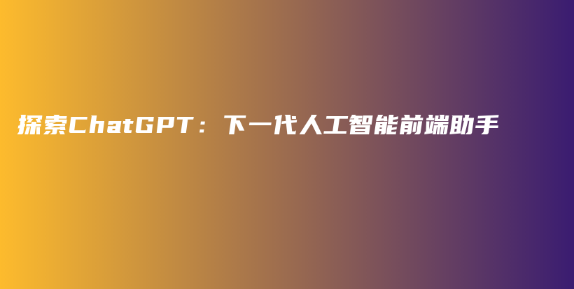 探索ChatGPT：下一代人工智能前端助手插图