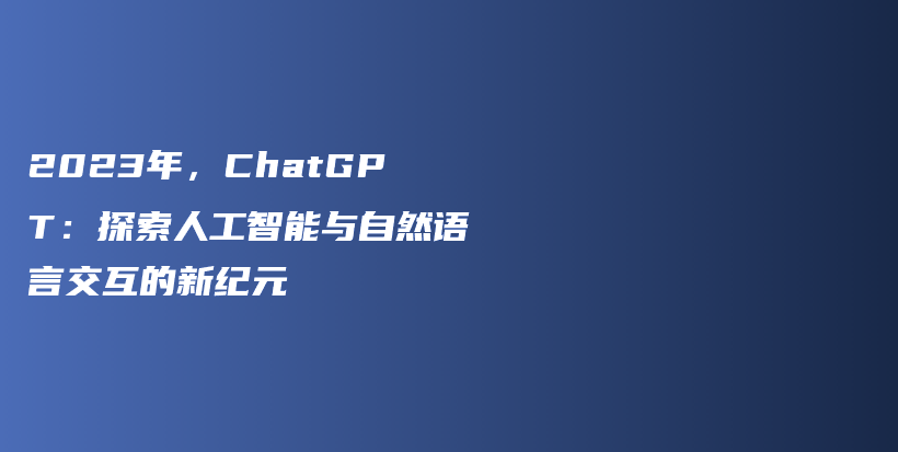 2023年，ChatGPT：探索人工智能与自然语言交互的新纪元插图