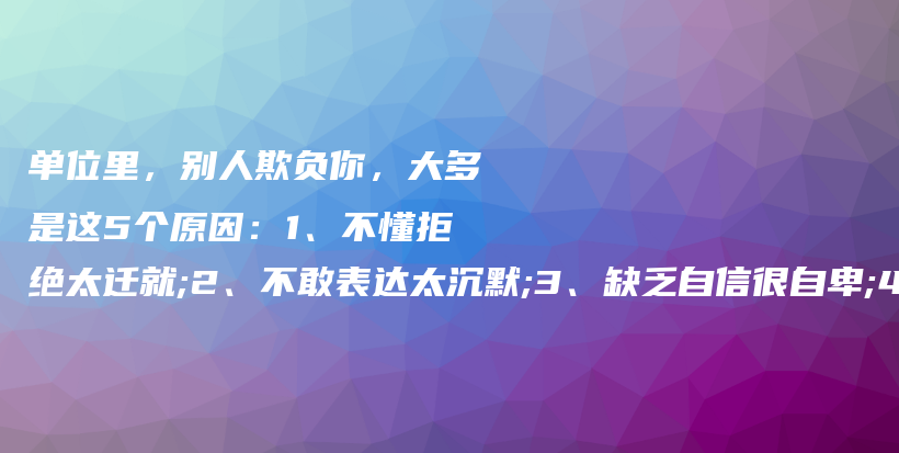 单位里，别人欺负你，大多是这5个原因：1、不懂拒绝太迁就;2、不敢表达太沉默;3、缺乏自信很自卑;4、总是隐忍不反击插图