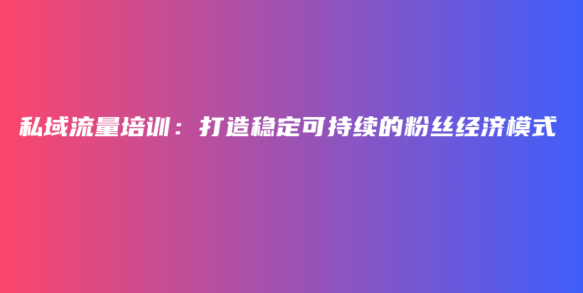 私域流量培训：打造稳定可持续的粉丝经济模式插图