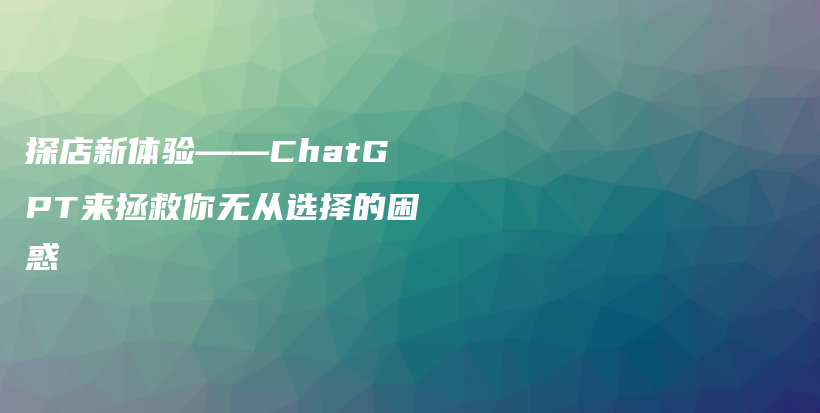 探店新体验——ChatGPT来拯救你无从选择的困惑插图