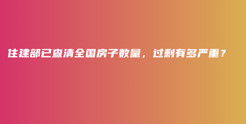 住建部已查清全国房子数量，过剩有多严重？插图