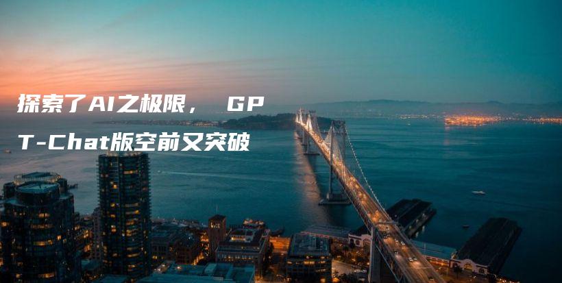 探索了AI之极限， GPT-Chat版空前又突破插图